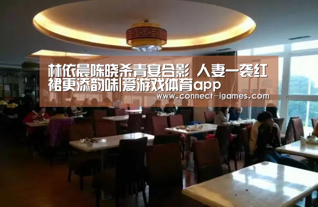 林依晨陈晓杀青宴合影 人妻一袭红裙更添韵味|爱游戏体育app(图1) 爱游戏app