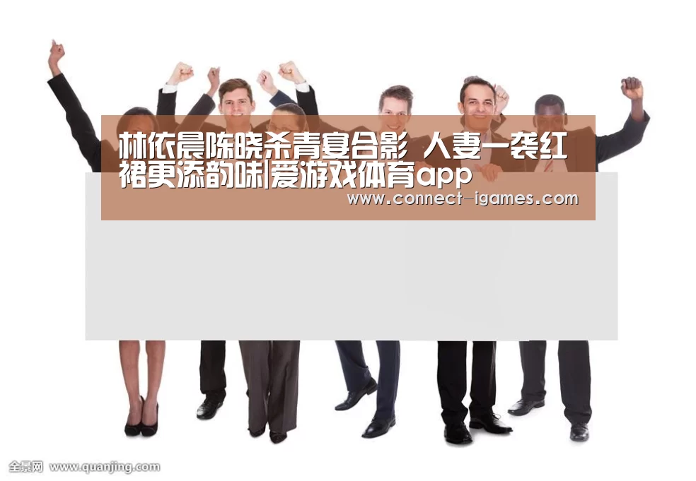林依晨陈晓杀青宴合影 人妻一袭红裙更添韵味|爱游戏体育app(图3) 爱游戏app