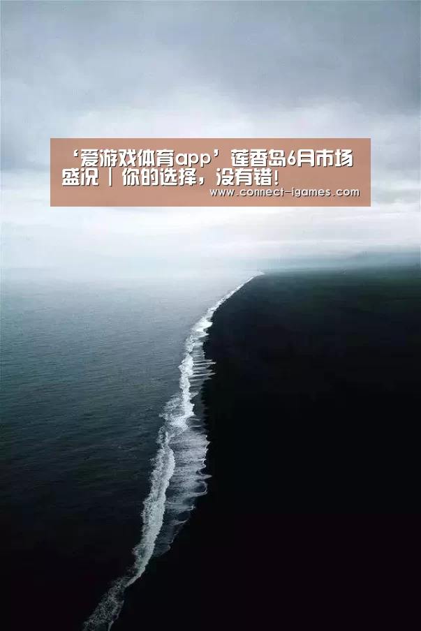 ‘爱游戏体育app’莲香岛6月市场盛况 | 你的选择,没有错!(图1) ‘爱游戏体育app’莲香岛6月市场盛况 | 你的选择,没有错!(图1)